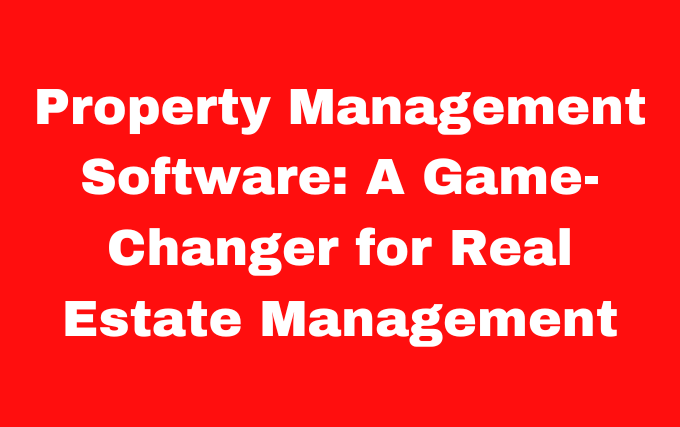 Property Management Software: A Game-Changer for Real Estate Management